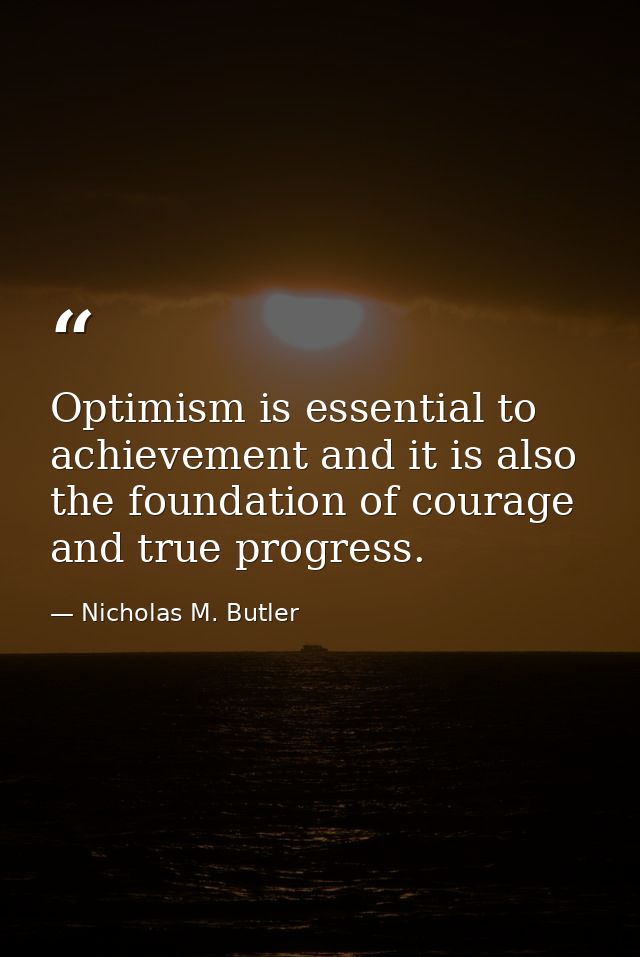 Optimism is essential to achievement and it is also the foundation of courage and true progress. — Nicholas M. Butler