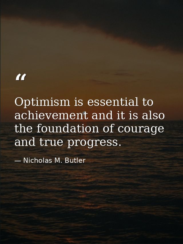 Optimism is essential to achievement and it is also the foundation of courage and true progress. — Nicholas M. Butler