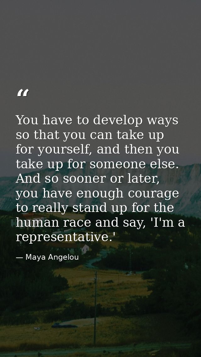 You have to develop ways so that you can take up for yourself, and then you take up for someone else. And so sooner or l — Maya Angelou