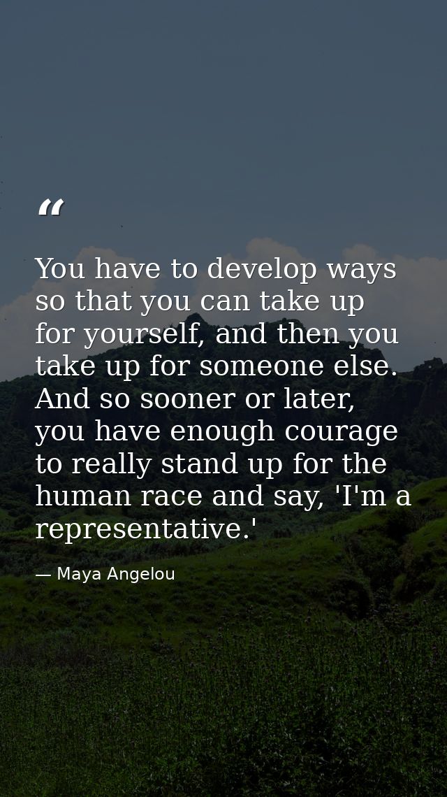 You have to develop ways so that you can take up for yourself, and then you take up for someone else. And so sooner or l — Maya Angelou