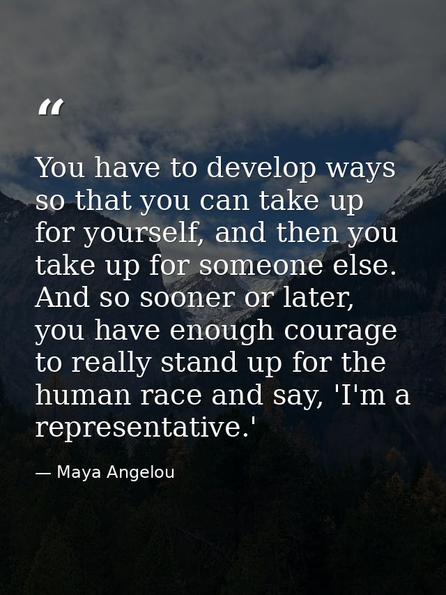 You have to develop ways so that you can take up for yourself, and then you take up for someone else. And so sooner or l — Maya Angelou