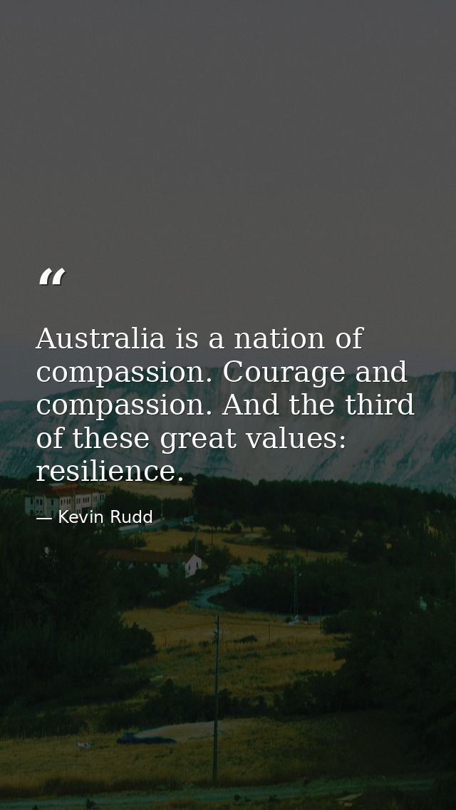 Australia is a nation of compassion. Courage and compassion. And the third of these great values: resilience. — Kevin Rudd