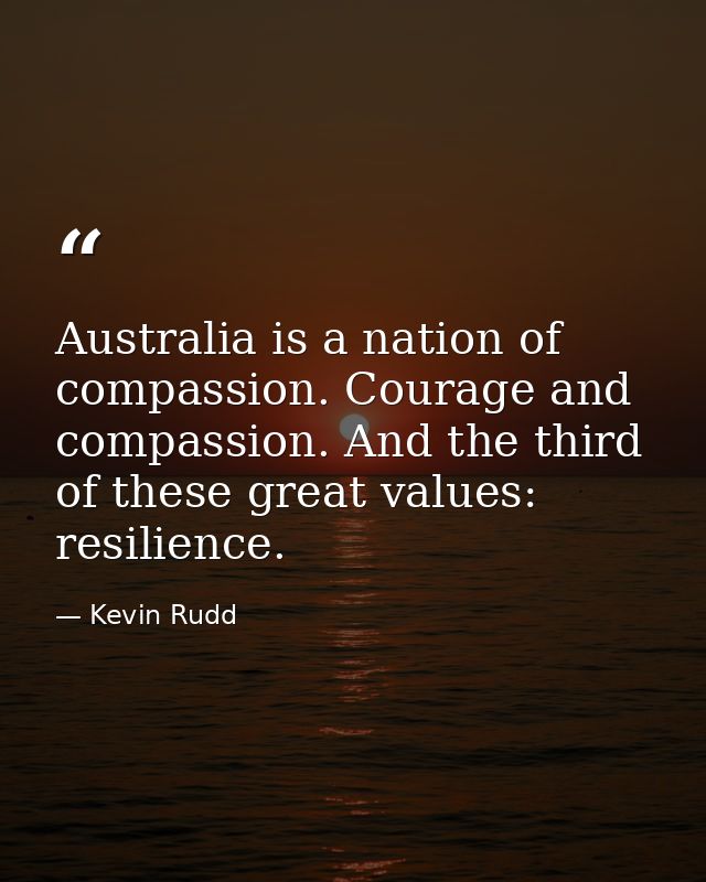 Australia is a nation of compassion. Courage and compassion. And the third of these great values: resilience. — Kevin Rudd