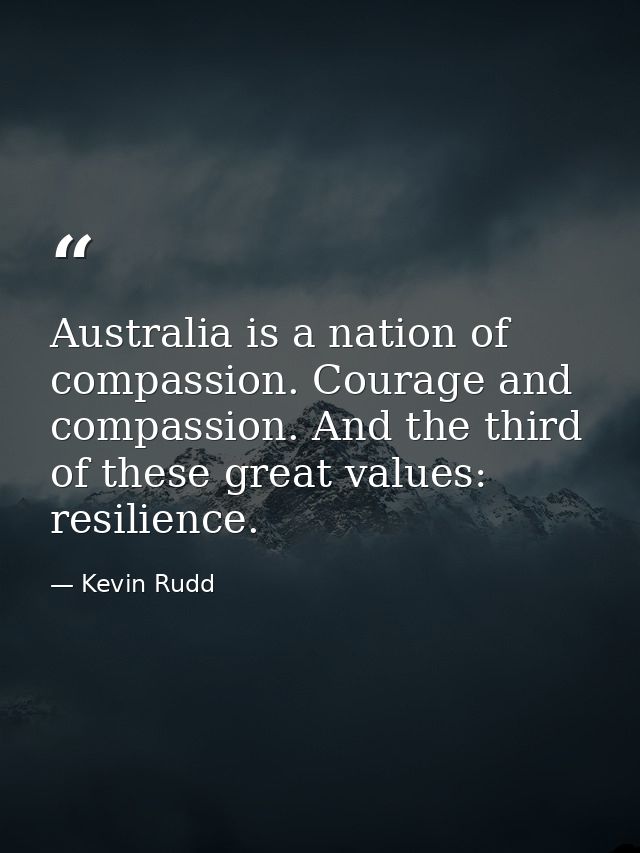Australia is a nation of compassion. Courage and compassion. And the third of these great values: resilience. — Kevin Rudd