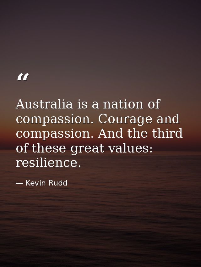 Australia is a nation of compassion. Courage and compassion. And the third of these great values: resilience. — Kevin Rudd