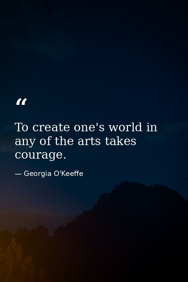 To create one's world in any of the arts takes courage. — Georgia O'Keeffe