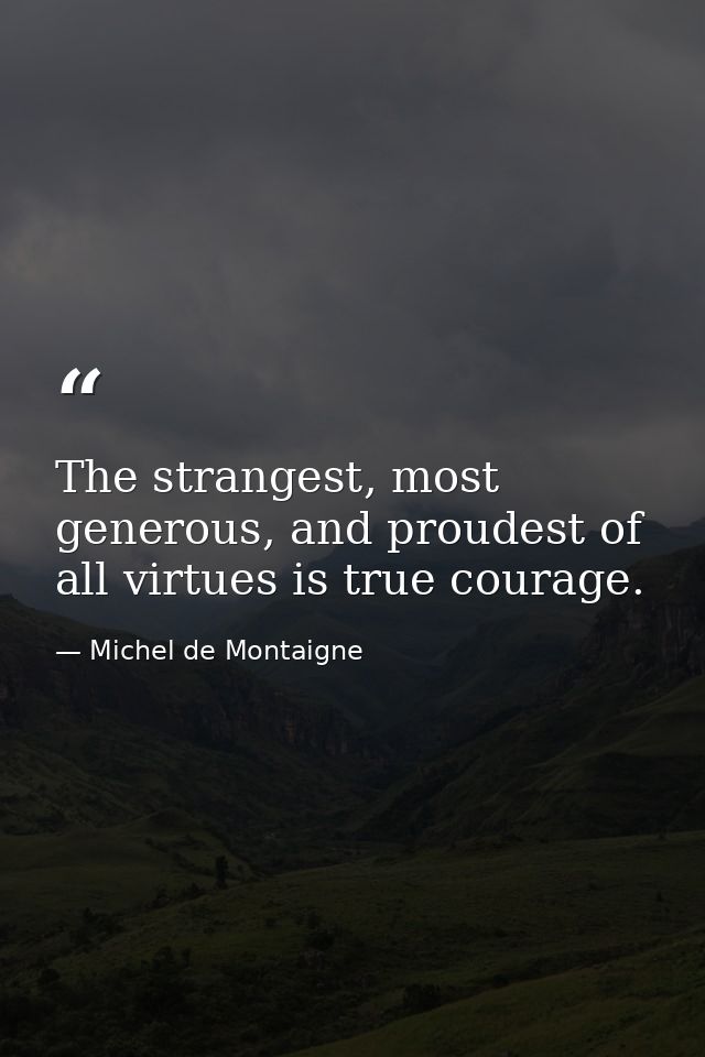 The strangest, most generous, and proudest of all virtues is true courage. — Michel de Montaigne