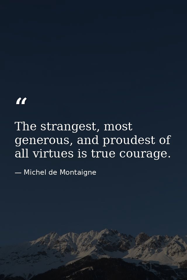 The strangest, most generous, and proudest of all virtues is true courage. — Michel de Montaigne