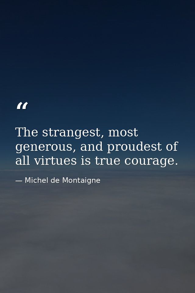 The strangest, most generous, and proudest of all virtues is true courage. — Michel de Montaigne