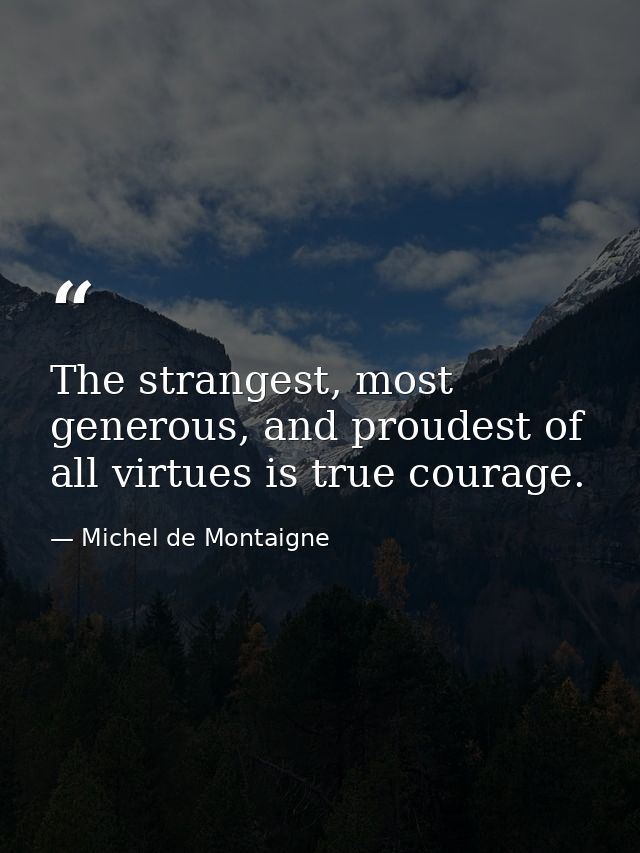 The strangest, most generous, and proudest of all virtues is true courage. — Michel de Montaigne