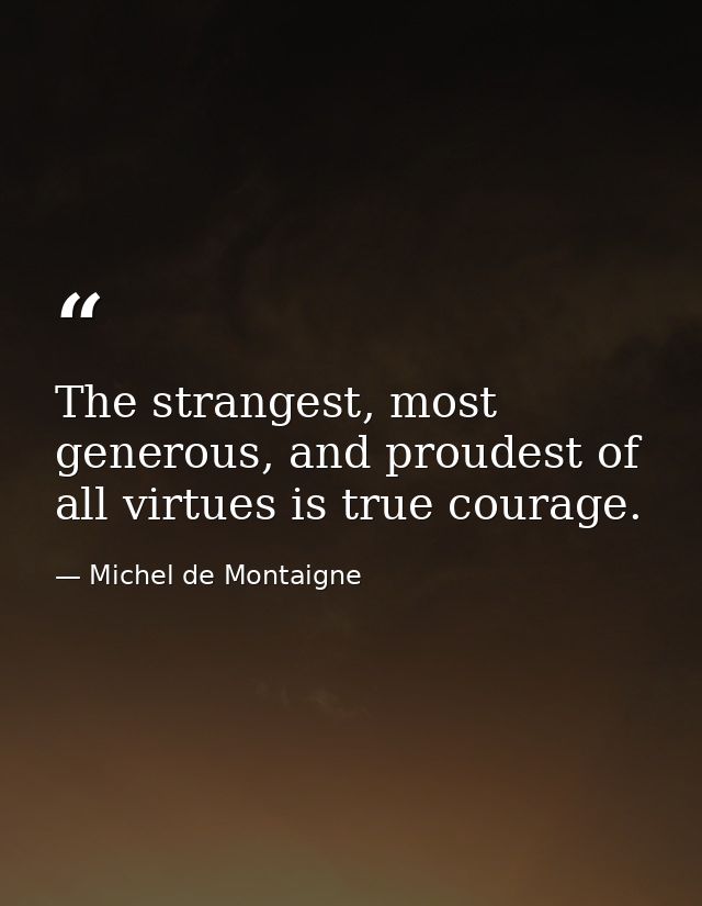 The strangest, most generous, and proudest of all virtues is true courage. — Michel de Montaigne