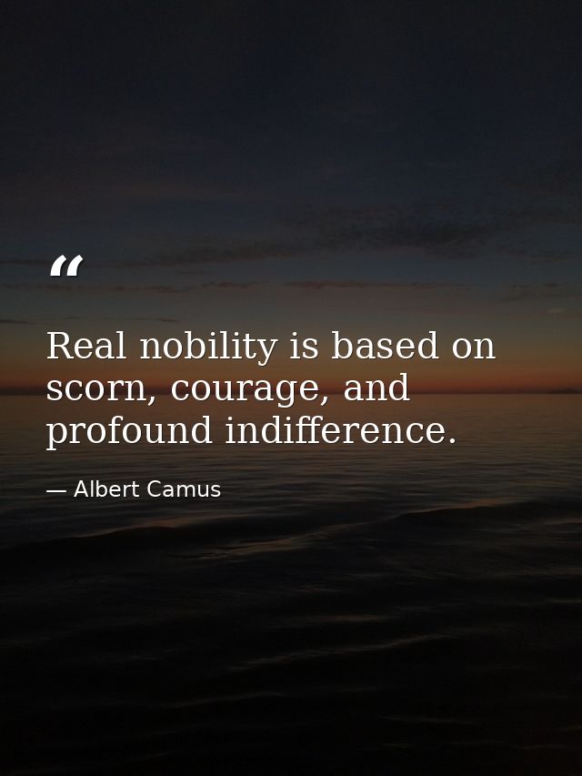 Real nobility is based on scorn, courage, and profound indifference. — Albert Camus