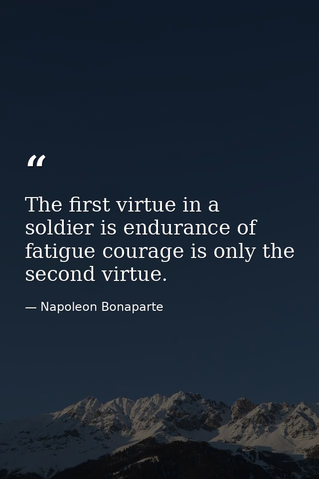 The first virtue in a soldier is endurance of fatigue courage is only the second virtue. — Napoleon Bonaparte