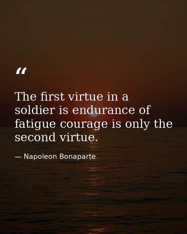 The first virtue in a soldier is endurance of fatigue courage is only the second virtue. — Napoleon Bonaparte