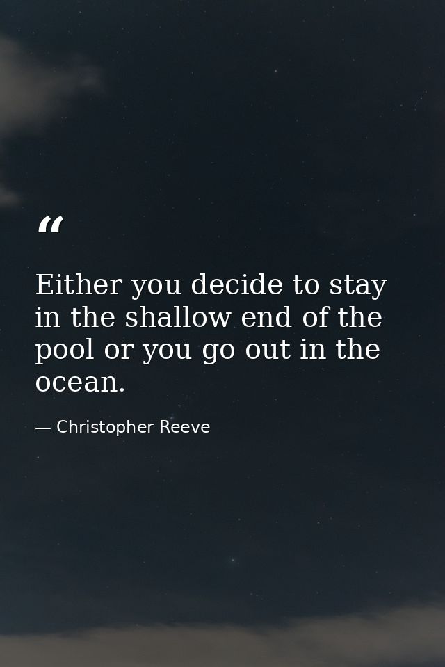 Either you decide to stay in the shallow end of the pool or you go out in the ocean. — Christopher Reeve
