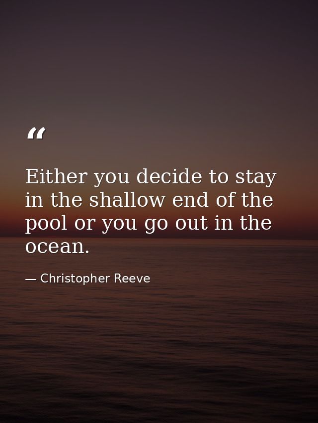 Either you decide to stay in the shallow end of the pool or you go out in the ocean. — Christopher Reeve
