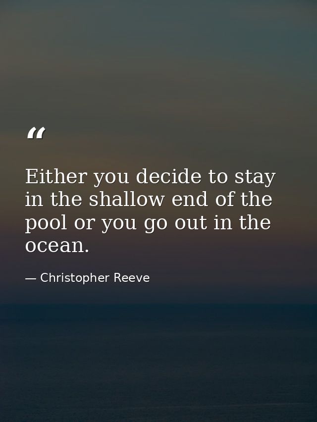 Either you decide to stay in the shallow end of the pool or you go out in the ocean. — Christopher Reeve