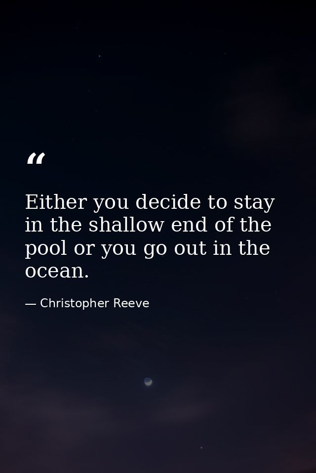 Either you decide to stay in the shallow end of the pool or you go out in the ocean. — Christopher Reeve