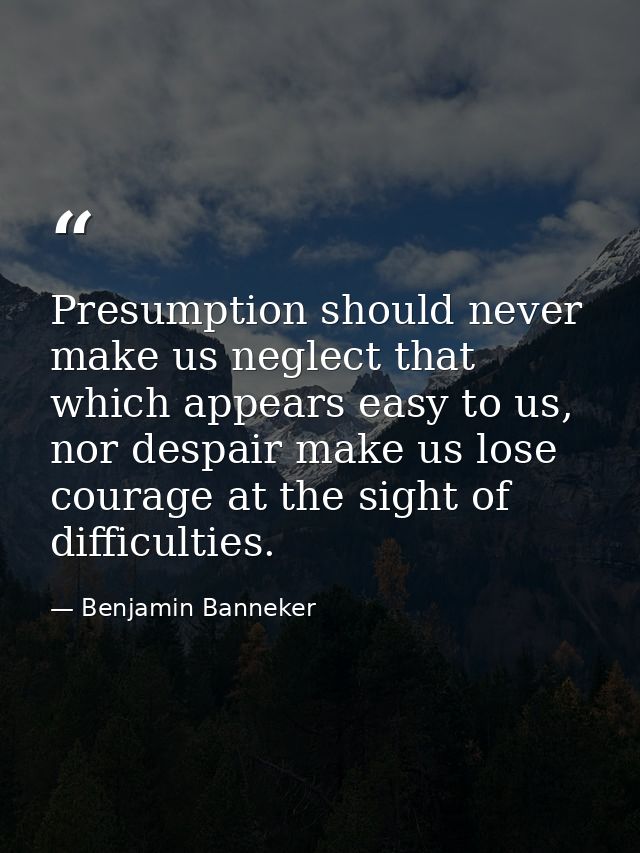 Presumption should never make us neglect that which appears easy to us, nor despair make us lose courage at the sight of — Benjamin Banneker