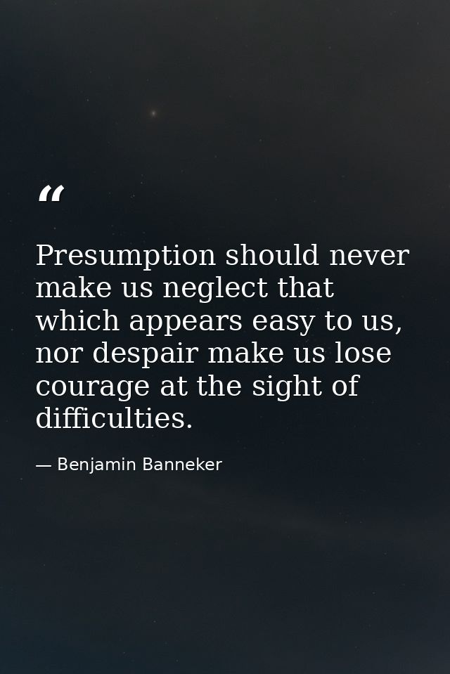 Presumption should never make us neglect that which appears easy to us, nor despair make us lose courage at the sight of — Benjamin Banneker