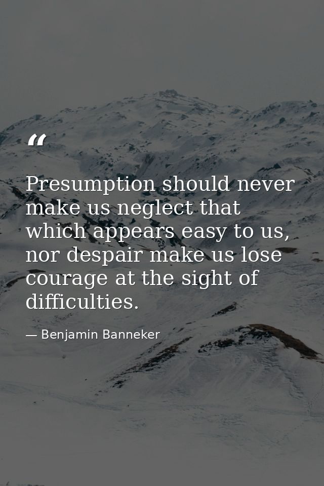 Presumption should never make us neglect that which appears easy to us, nor despair make us lose courage at the sight of — Benjamin Banneker