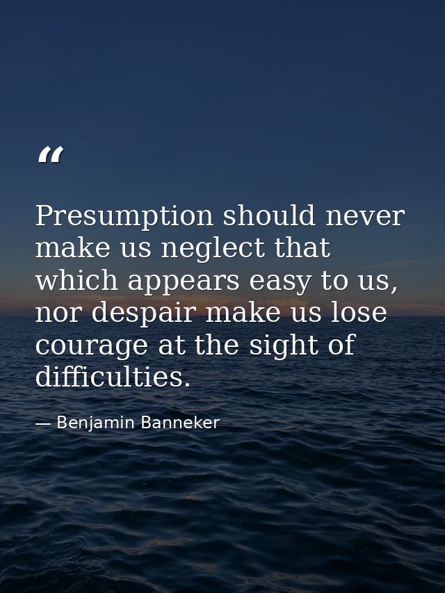Presumption should never make us neglect that which appears easy to us, nor despair make us lose courage at the sight of — Benjamin Banneker