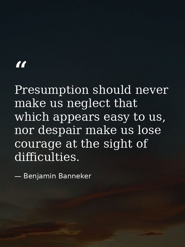 Presumption should never make us neglect that which appears easy to us, nor despair make us lose courage at the sight of — Benjamin Banneker