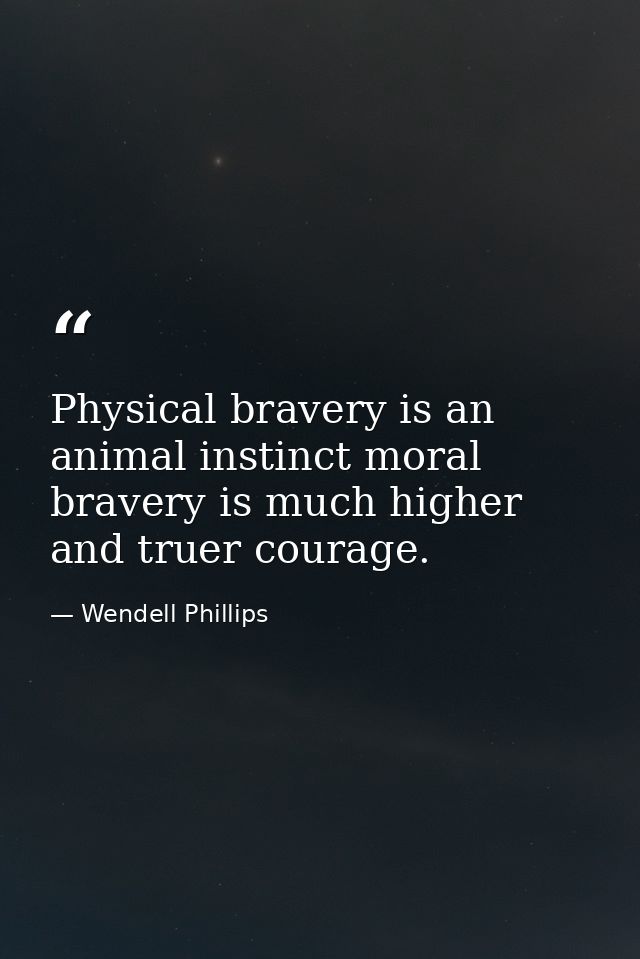 Physical bravery is an animal instinct moral bravery is much higher and truer courage. — Wendell Phillips