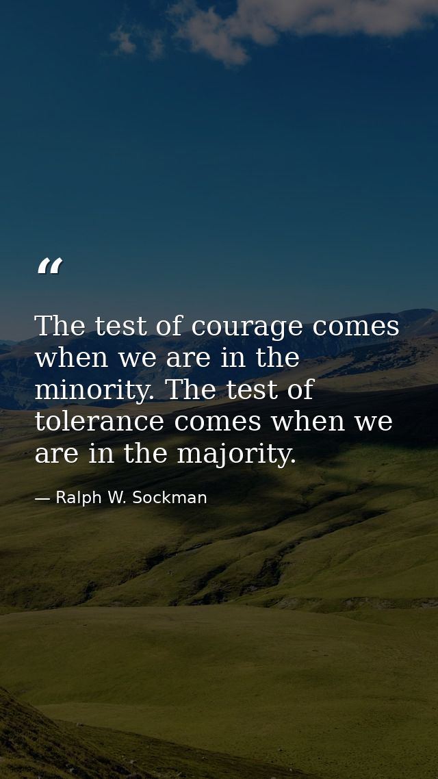 The test of courage comes when we are in the minority. The test of tolerance comes when we are in the majority. — Ralph W. Sockman