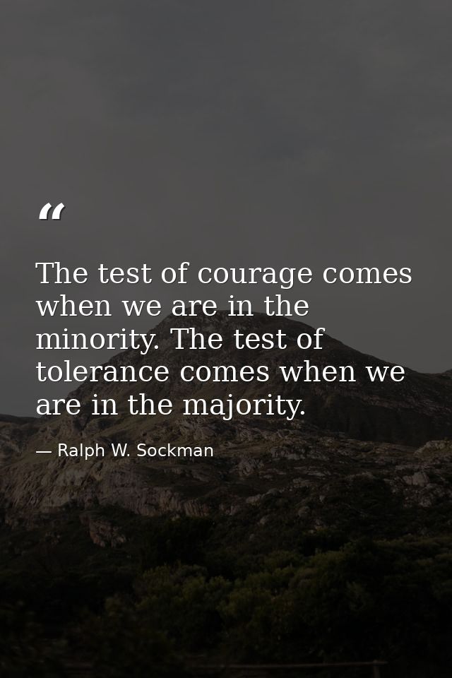 The test of courage comes when we are in the minority. The test of tolerance comes when we are in the majority. — Ralph W. Sockman