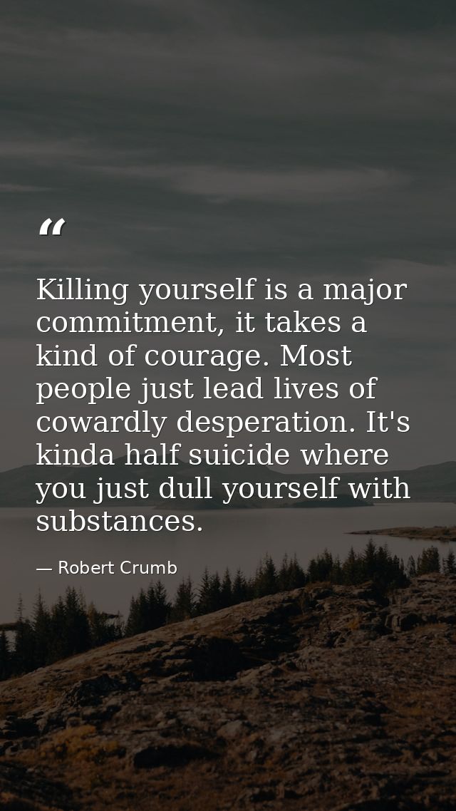 Killing yourself is a major commitment, it takes a kind of courage. Most people just lead lives of cowardly desperation. — Robert Crumb