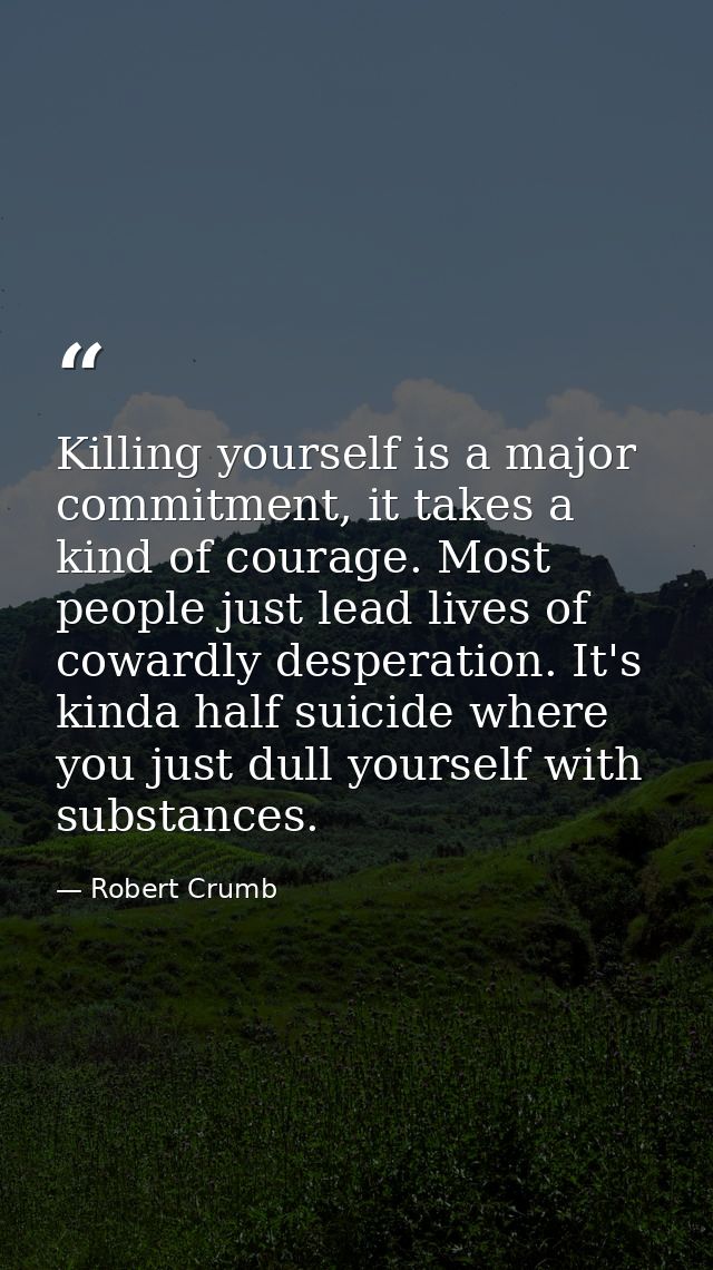 Killing yourself is a major commitment, it takes a kind of courage. Most people just lead lives of cowardly desperation. — Robert Crumb