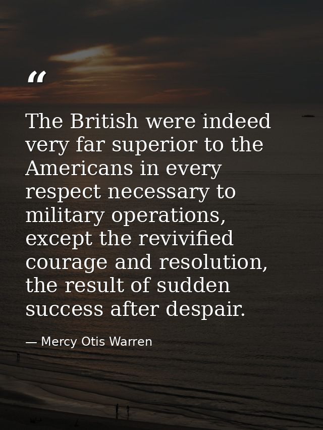 The British were indeed very far superior to the Americans in every respect necessary to military operations, except the — Mercy Otis Warren