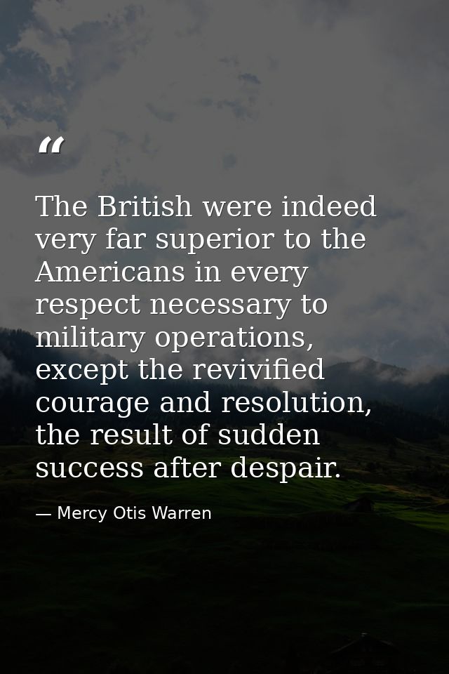 The British were indeed very far superior to the Americans in every respect necessary to military operations, except the — Mercy Otis Warren