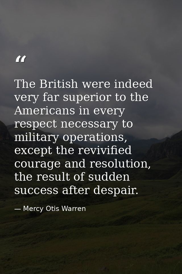 The British were indeed very far superior to the Americans in every respect necessary to military operations, except the — Mercy Otis Warren