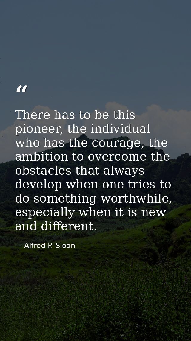There has to be this pioneer, the individual who has the courage, the ambition to overcome the obstacles that always dev — Alfred P. Sloan