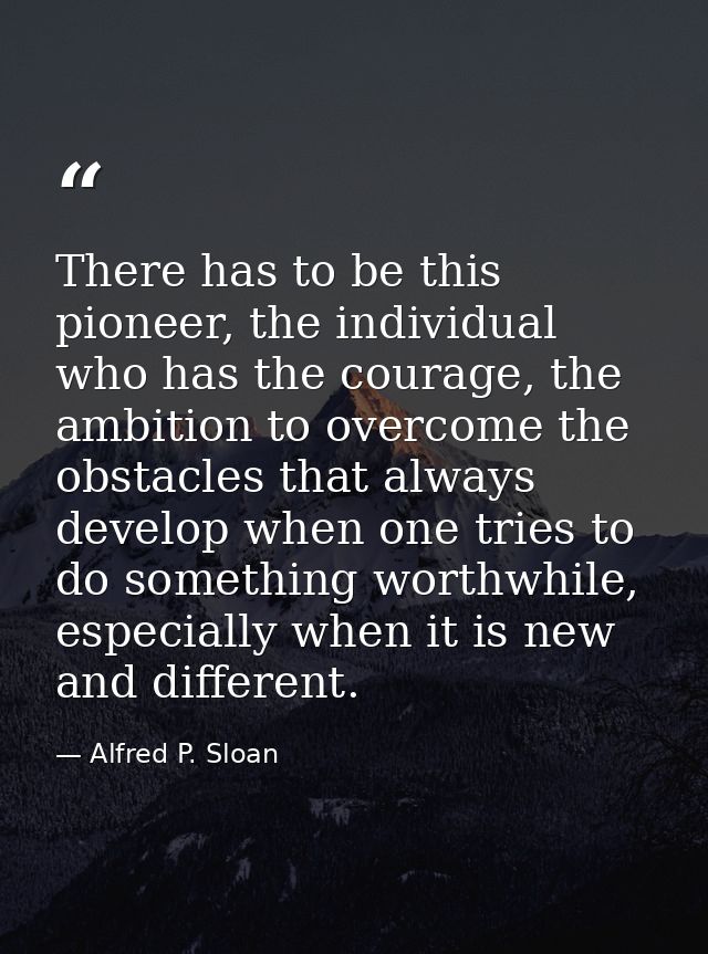 There has to be this pioneer, the individual who has the courage, the ambition to overcome the obstacles that always dev — Alfred P. Sloan
