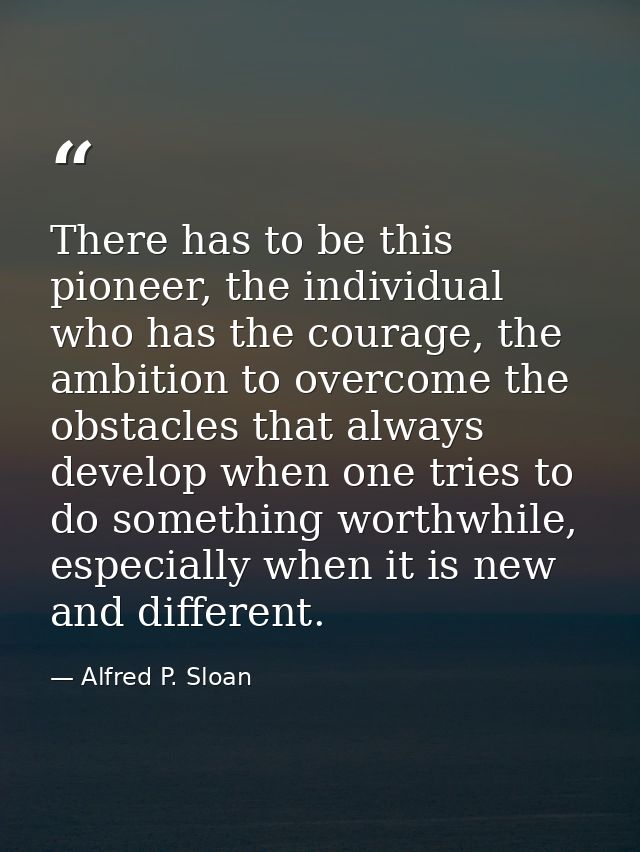 There has to be this pioneer, the individual who has the courage, the ambition to overcome the obstacles that always dev — Alfred P. Sloan