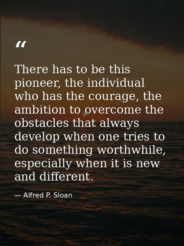 There has to be this pioneer, the individual who has the courage, the ambition to overcome the obstacles that always dev — Alfred P. Sloan