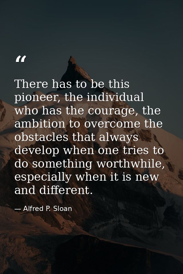 There has to be this pioneer, the individual who has the courage, the ambition to overcome the obstacles that always dev — Alfred P. Sloan
