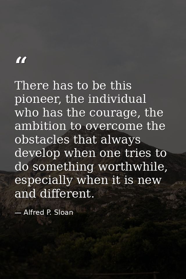 There has to be this pioneer, the individual who has the courage, the ambition to overcome the obstacles that always dev — Alfred P. Sloan