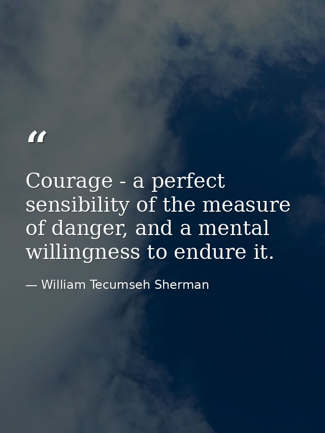 Courage - a perfect sensibility of the measure of danger, and a mental willingness to endure it. — William Tecumseh Sherman