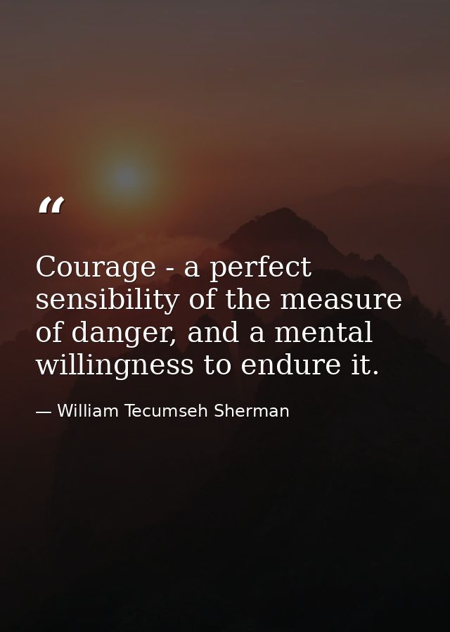 Courage - a perfect sensibility of the measure of danger, and a mental willingness to endure it. — William Tecumseh Sherman