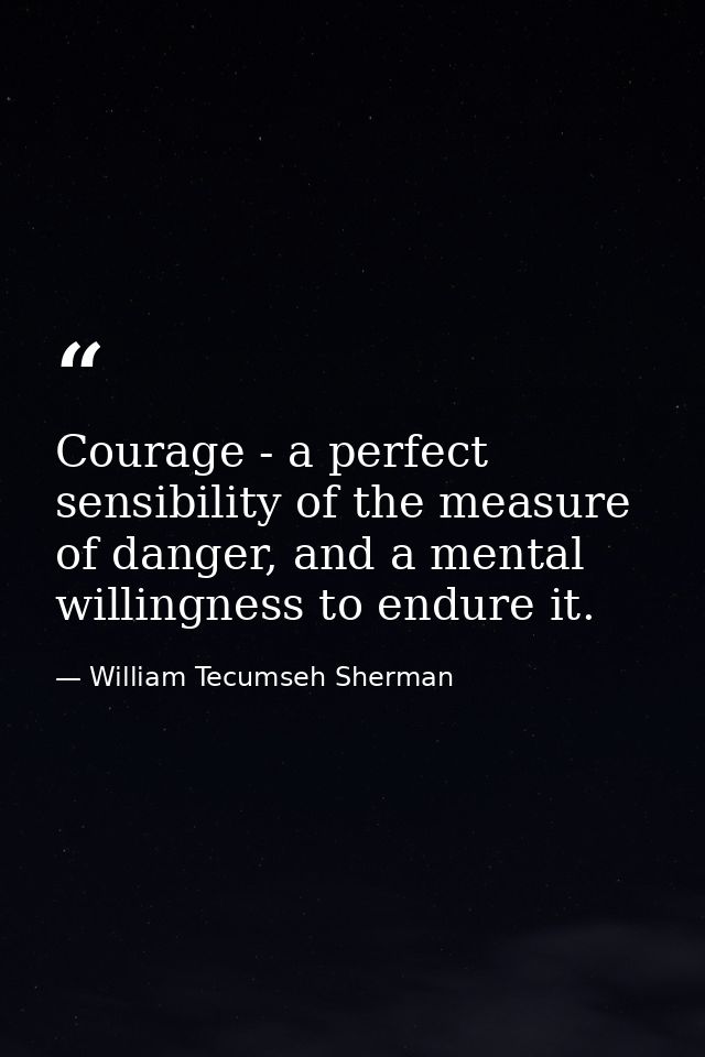 Courage - a perfect sensibility of the measure of danger, and a mental willingness to endure it. — William Tecumseh Sherman