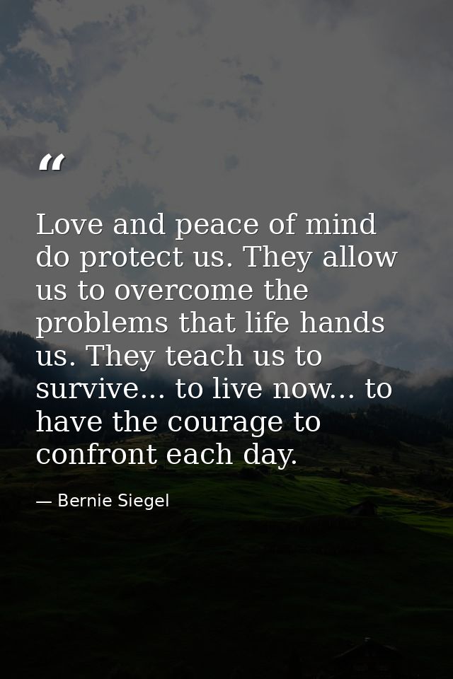 Love and peace of mind do protect us. They allow us to overcome the problems that life hands us. They teach us to surviv — Bernie Siegel