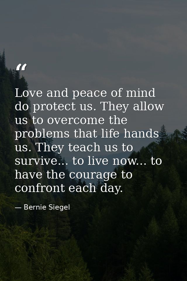 Love and peace of mind do protect us. They allow us to overcome the problems that life hands us. They teach us to surviv — Bernie Siegel