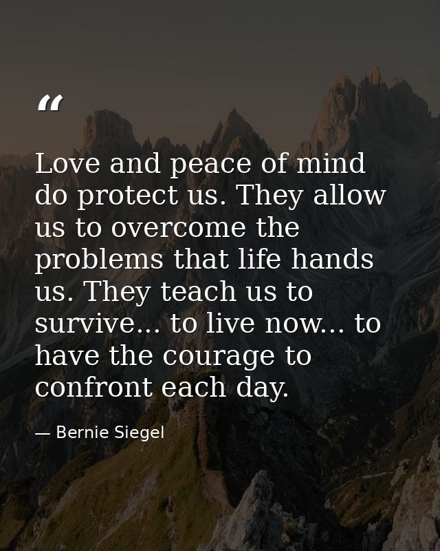 Love and peace of mind do protect us. They allow us to overcome the problems that life hands us. They teach us to surviv — Bernie Siegel