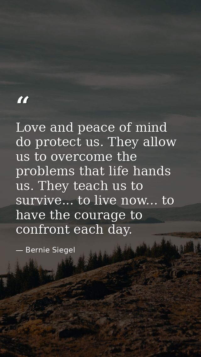 Love and peace of mind do protect us. They allow us to overcome the problems that life hands us. They teach us to surviv — Bernie Siegel