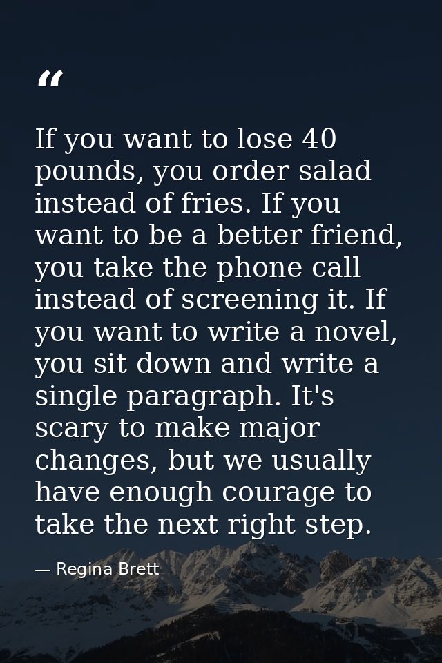 If you want to lose 40 pounds, you order salad instead of fries. If you want to be a better friend, you take the phone c — Regina Brett