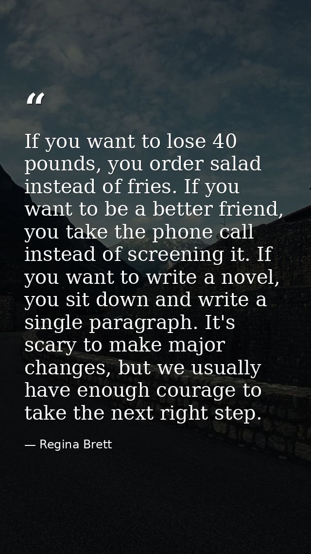 If you want to lose 40 pounds, you order salad instead of fries. If you want to be a better friend, you take the phone c — Regina Brett